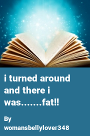 Book cover for I turned around and there i was.......fat!!, a weight gain story by Womansbellylover348