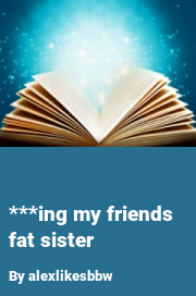 Book cover for ***ing my friends fat sister, a weight gain story by Alexlikesbbw