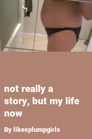Book cover for Not really a story, but my life now, a weight gain story by Likesplumpgirls