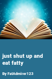 Book cover for Just shut up and eat fatty, a weight gain story by FatAdmirer123