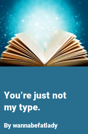Book cover for You’re just not my type., a weight gain story by Wannabefatlady