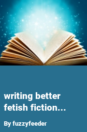 Book cover for Writing better fetish fiction..., a weight gain story by Fuzzyfeeder