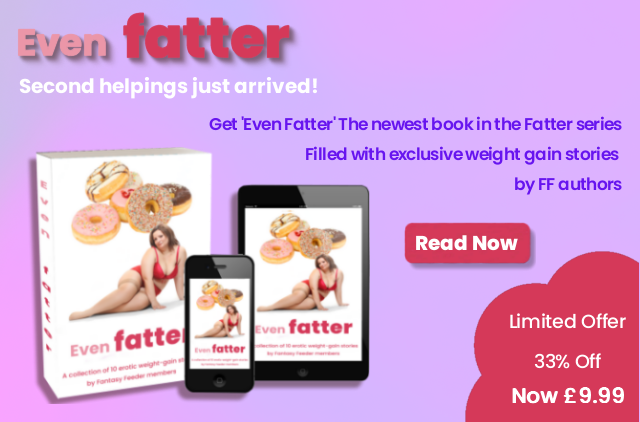 Even Fatter - A collection of 10 erotic weight gain stories by Fantasy Feeder members.