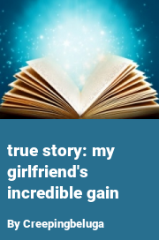 Book cover for True Story: My Girlfriend's Incredible Gain, a weight gain story by Creepingbeluga