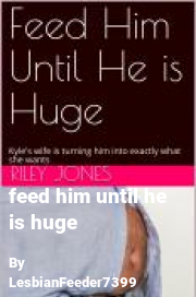 Book cover for Feed him until he is huge, a weight gain story by LesbianFeeder7399