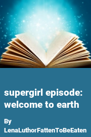 Book cover for Supergirl Episode: Welcome to Earth, a weight gain story by LenaLuthorFattenToBeEaten