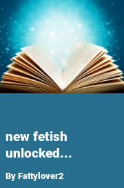 Book cover for New fetish unlocked..., a weight gain story by Wannabe_Feedee
