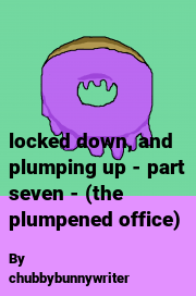 Book cover for Locked down, and plumping up - part seven - (the plumpened office), a weight gain story by Chubbybunnywriter