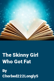 Book cover for The Skinny Girl Who Got Fat, a weight gain story by Chorbed222Longly5