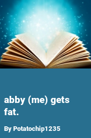 Book cover for Abby (me) Gets Fat., a weight gain story by Potatochip1235