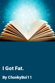 Book cover for I Got Fat., a weight gain story by ChonkyBoi11